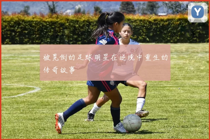 被晃倒的足球明星在逆境中重生的传奇故事