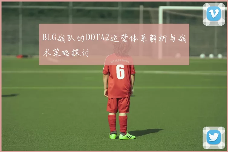 BLG战队的DOTA2运营体系解析与战术策略探讨