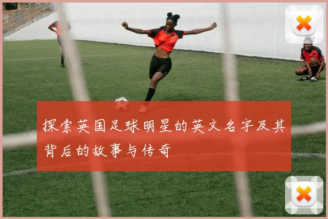 探索英国足球明星的英文名字及其背后的故事与传奇