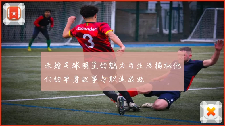 未婚足球明星的魅力与生活揭秘他们的单身故事与职业成就
