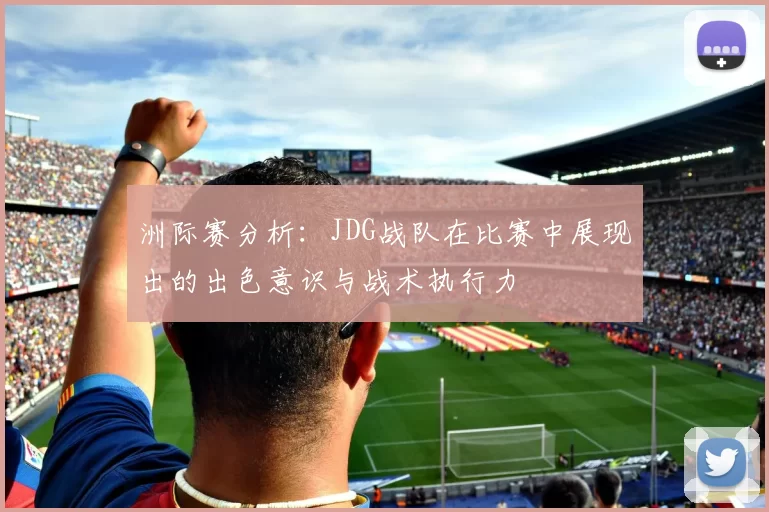 洲际赛分析：JDG战队在比赛中展现出的出色意识与战术执行力