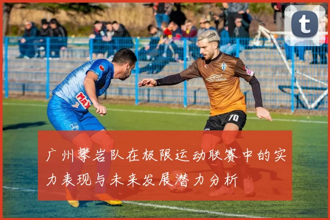 广州攀岩队在极限运动联赛中的实力表现与未来发展潜力分析