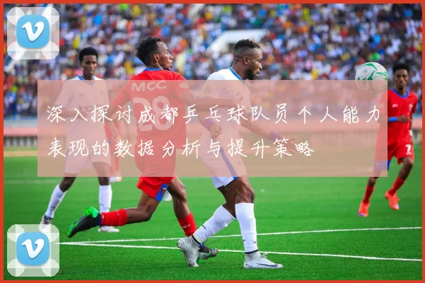 深入探讨成都乒乓球队员个人能力表现的数据分析与提升策略