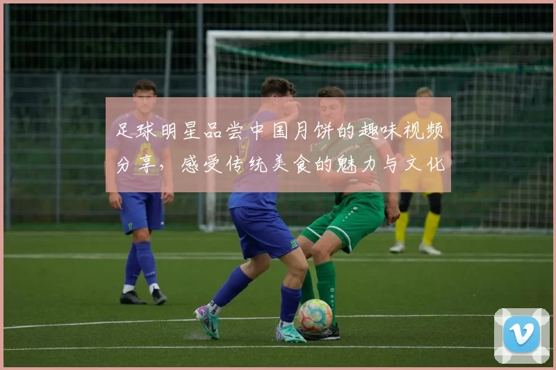 足球明星品尝中国月饼的趣味视频分享，感受传统美食的魅力与文化交融