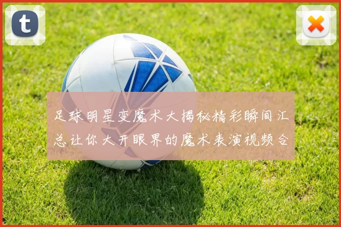 足球明星变魔术大揭秘精彩瞬间汇总让你大开眼界的魔术表演视频合集
