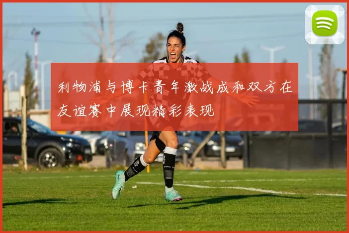 利物浦与博卡青年激战成和双方在友谊赛中展现精彩表现