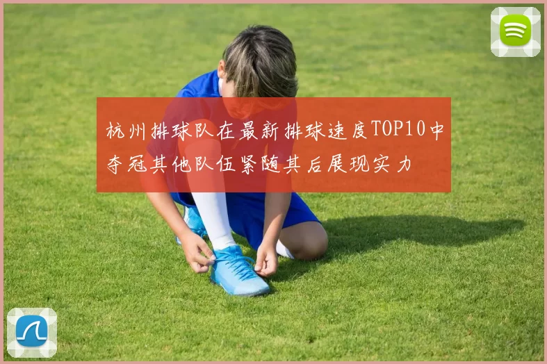 杭州排球队在最新排球速度TOP10中夺冠其他队伍紧随其后展现实力