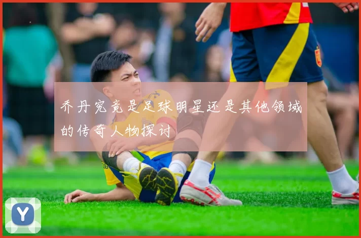乔丹究竟是足球明星还是其他领域的传奇人物探讨