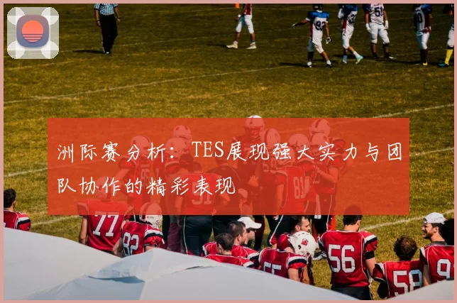 洲际赛分析：TES展现强大实力与团队协作的精彩表现