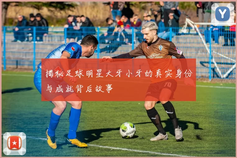 揭秘足球明星大牙小牙的真实身份与成就背后故事