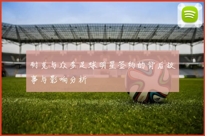 耐克与众多足球明星签约的背后故事与影响分析