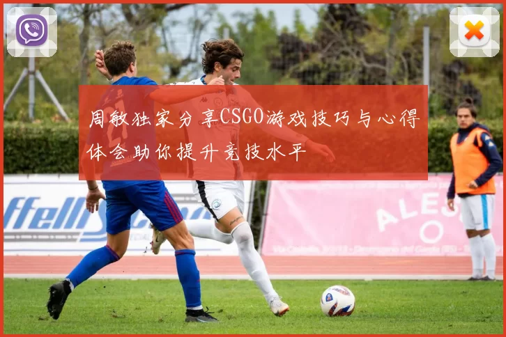 周敏独家分享CSGO游戏技巧与心得体会助你提升竞技水平