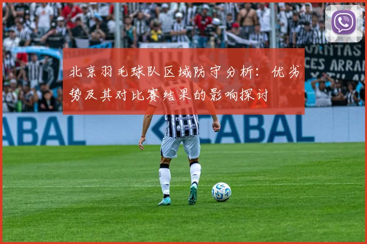 北京羽毛球队区域防守分析：优劣势及其对比赛结果的影响探讨