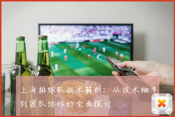 上海排球队战术解析：从技术细节到团队协作的全面探讨