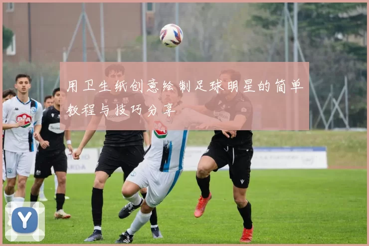 用卫生纸创意绘制足球明星的简单教程与技巧分享