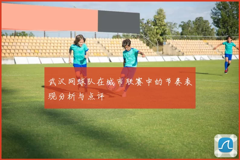 武汉网球队在城市联赛中的节奏表现分析与点评