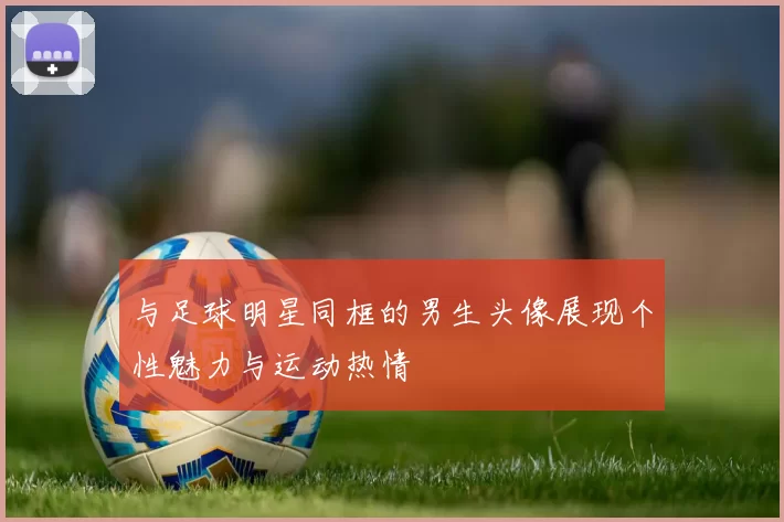 与足球明星同框的男生头像展现个性魅力与运动热情