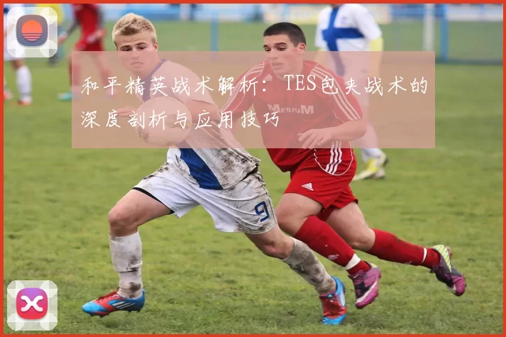 和平精英战术解析：TES包夹战术的深度剖析与应用技巧