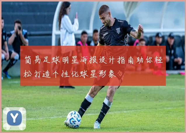 简易足球明星海报设计指南助你轻松打造个性化球星形象