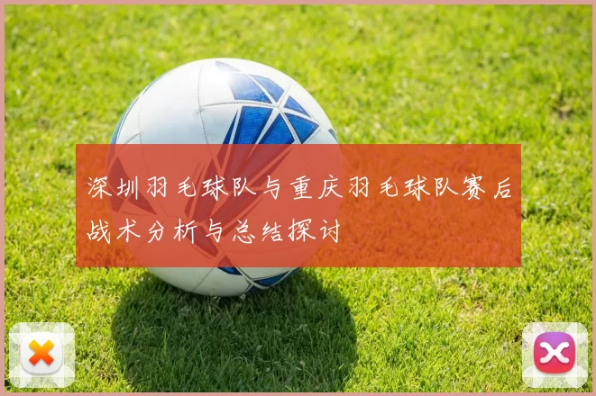 深圳羽毛球队与重庆羽毛球队赛后战术分析与总结探讨