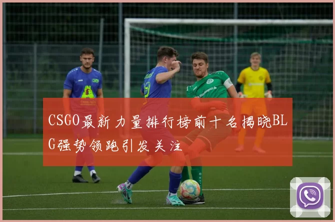 CSGO最新力量排行榜前十名揭晓BLG强势领跑引发关注