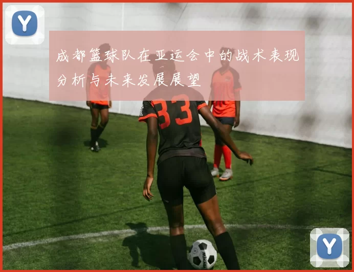 成都篮球队在亚运会中的战术表现分析与未来发展展望