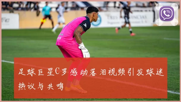 足球巨星C罗感动落泪视频引发球迷热议与共鸣