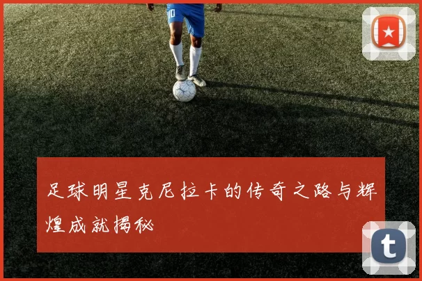 足球明星克尼拉卡的传奇之路与辉煌成就揭秘