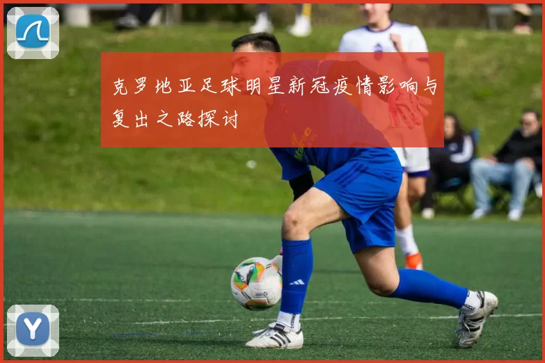 克罗地亚足球明星新冠疫情影响与复出之路探讨