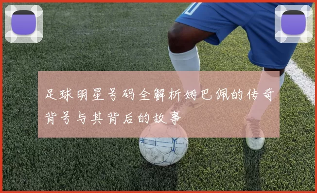 足球明星号码全解析姆巴佩的传奇背号与其背后的故事
