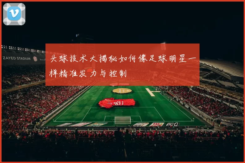 头球技术大揭秘如何像足球明星一样精准发力与控制