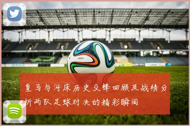 皇马与河床历史交锋回顾及战绩分析两队足球对决的精彩瞬间
