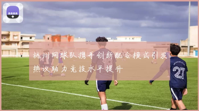 杭州网球队携手创新配合模式引发热议助力竞技水平提升