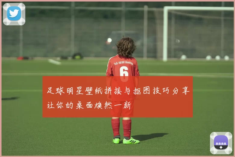 足球明星壁纸拼接与抠图技巧分享让你的桌面焕然一新