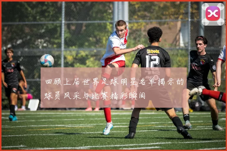 回顾上届世界足球明星名单揭示的球员风采与比赛精彩瞬间