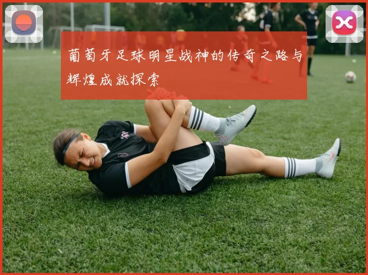 葡萄牙足球明星战神的传奇之路与辉煌成就探索