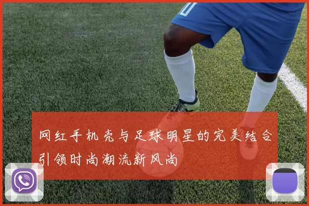网红手机壳与足球明星的完美结合引领时尚潮流新风尚