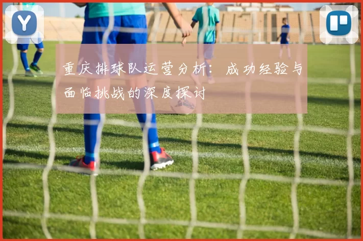 重庆排球队运营分析：成功经验与面临挑战的深度探讨
