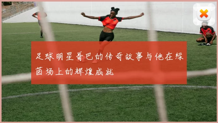 足球明星哥巴的传奇故事与他在绿茵场上的辉煌成就
