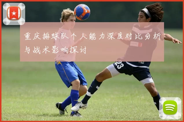 重庆排球队个人能力深度对比分析与战术影响探讨