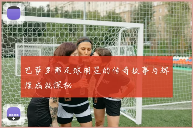 巴萨罗那足球明星的传奇故事与辉煌成就探秘