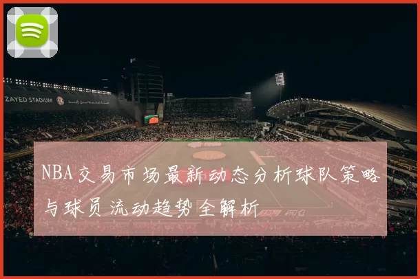 NBA交易市场最新动态分析球队策略与球员流动趋势全解析