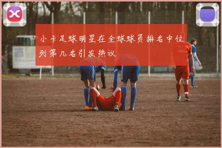 小卡足球明星在全球球员排名中位列第几名引发热议