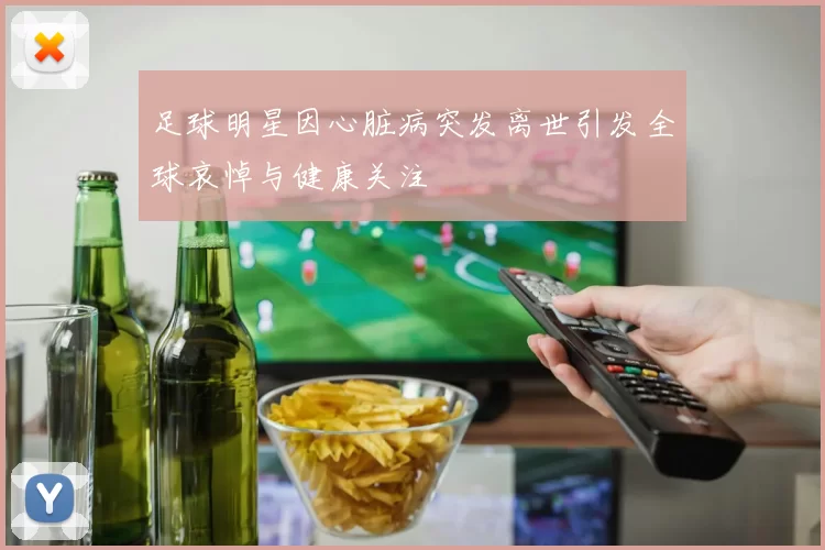 足球明星因心脏病突发离世引发全球哀悼与健康关注