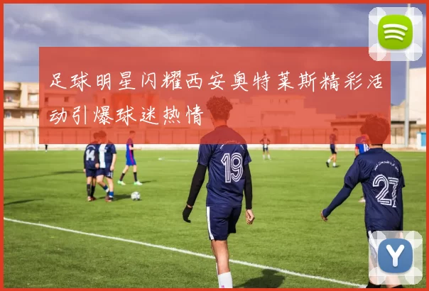 足球明星闪耀西安奥特莱斯精彩活动引爆球迷热情