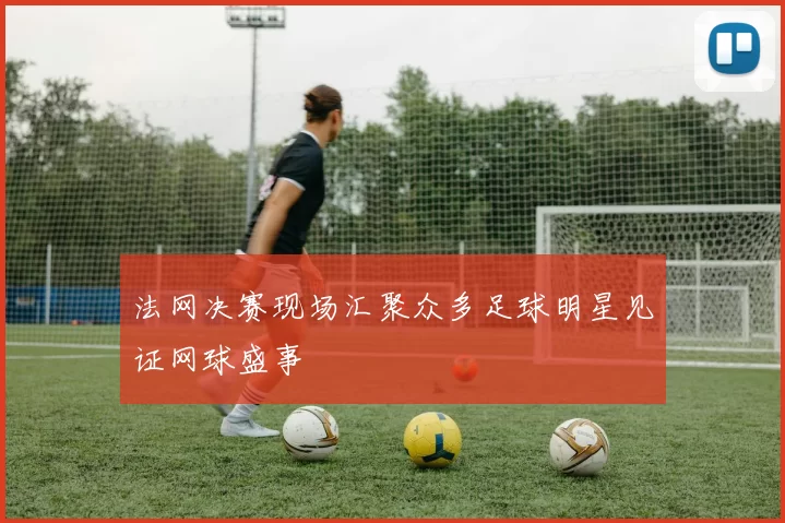 法网决赛现场汇聚众多足球明星见证网球盛事