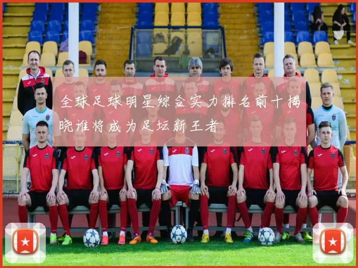 全球足球明星综合实力排名前十揭晓谁将成为足坛新王者