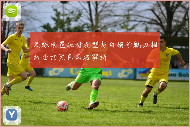 足球明星独特发型与白胡子魅力相结合的黑色风格解析
