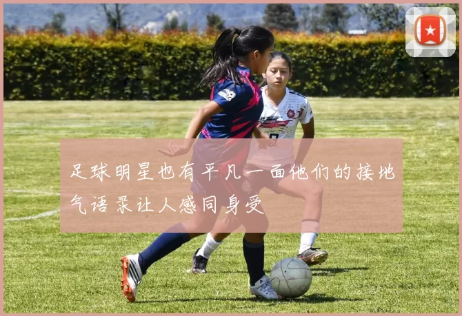 足球明星也有平凡一面他们的接地气语录让人感同身受