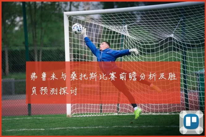 弗鲁米与桑托斯比赛前瞻分析及胜负预测探讨